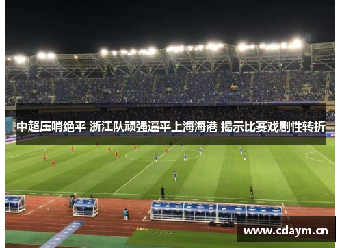 中超压哨绝平 浙江队顽强逼平上海海港 揭示比赛戏剧性转折