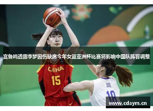 宫鲁鸣透露李梦因伤缺席今年女篮亚洲杯比赛将影响中国队阵容调整
